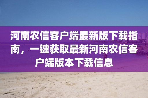 河南农信客户端最新版下载指南，一键获取最新河南农信客户端版本下载信息