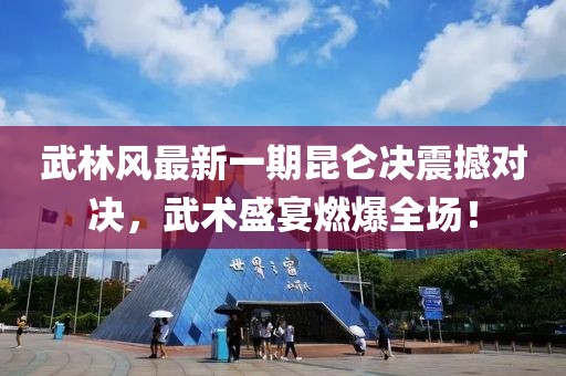 武林风最新一期昆仑决震撼对决，武术盛宴燃爆全场！