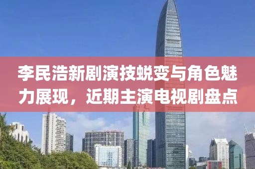 李民浩新剧演技蜕变与角色魅力展现，近期主演电视剧盘点