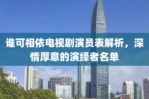 谁可相依电视剧演员表解析，深情厚意的演绎者名单