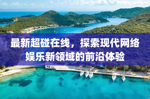 最新超碰在线，探索现代网络娱乐新领域的前沿体验