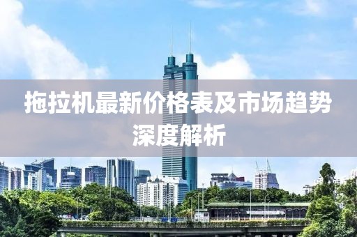 拖拉机最新价格表及市场趋势深度解析