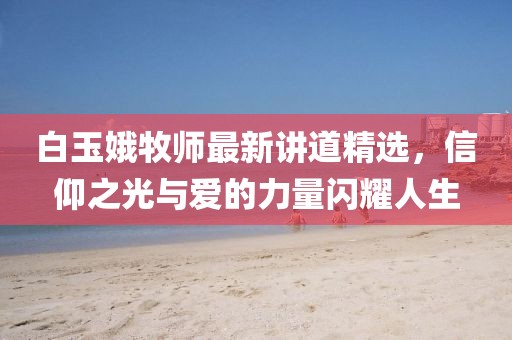 白玉娥牧师最新讲道精选，信仰之光与爱的力量闪耀人生
