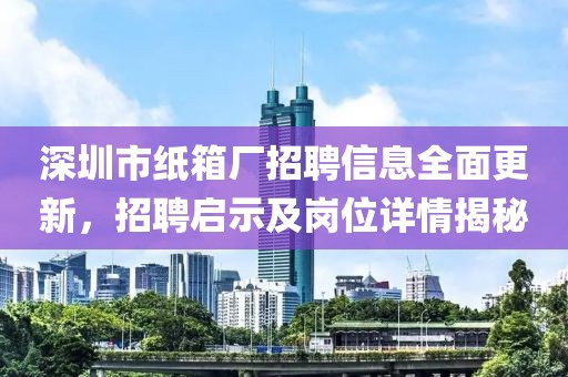 深圳市纸箱厂招聘信息全面更新，招聘启示及岗位详情揭秘