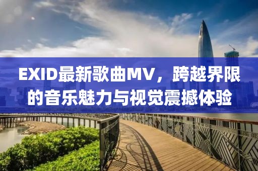 EXID最新歌曲MV，跨越界限的音乐魅力与视觉震撼体验