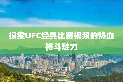 探索UFC经典比赛视频的热血格斗魅力