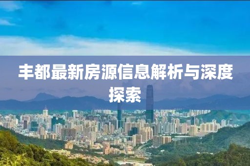 丰都最新房源信息解析与深度探索