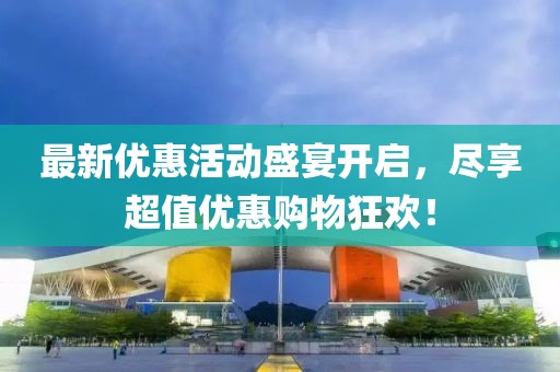 最新优惠活动盛宴开启，尽享超值优惠购物狂欢！