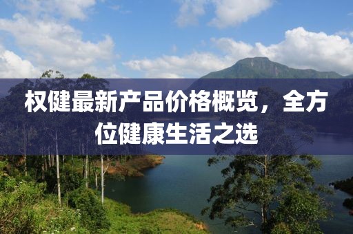 权健最新产品价格概览，全方位健康生活之选