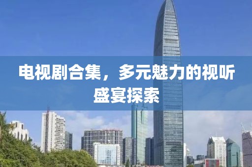 电视剧合集，多元魅力的视听盛宴探索