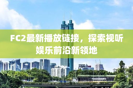FC2最新播放链接，探索视听娱乐前沿新领地