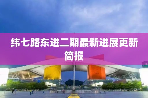纬七路东进二期最新进展更新简报