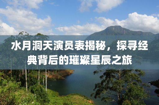 水月洞天演员表揭秘，探寻经典背后的璀璨星辰之旅
