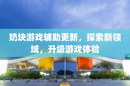奶块游戏辅助更新，探索新领域，升级游戏体验