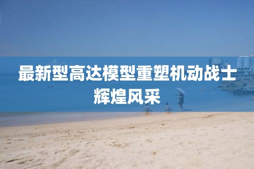 最新型高达模型重塑机动战士辉煌风采