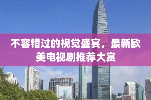 不容错过的视觉盛宴，最新欧美电视剧推荐大赏