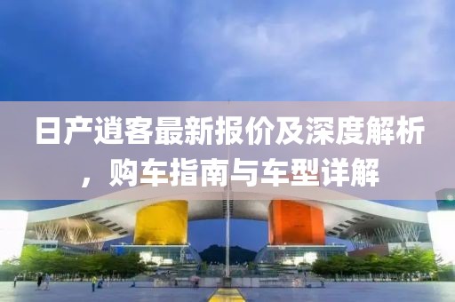 日产逍客最新报价及深度解析，购车指南与车型详解