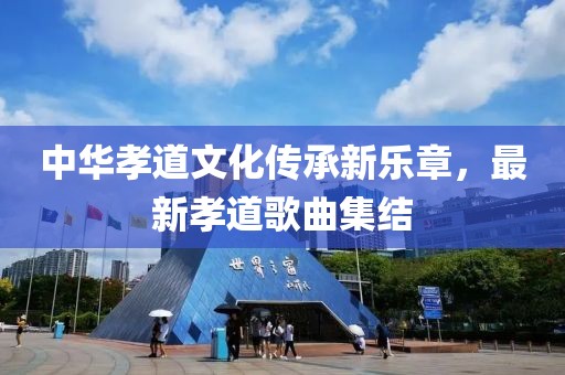 中华孝道文化传承新乐章，最新孝道歌曲集结