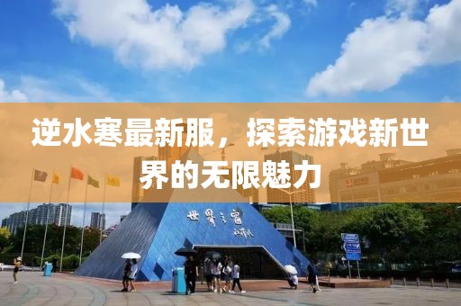 逆水寒最新服，探索游戏新世界的无限魅力