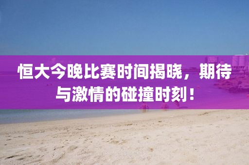 恒大今晚比赛时间揭晓，期待与激情的碰撞时刻！