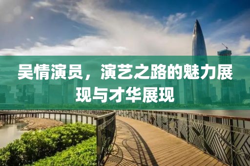 吴情演员，演艺之路的魅力展现与才华展现