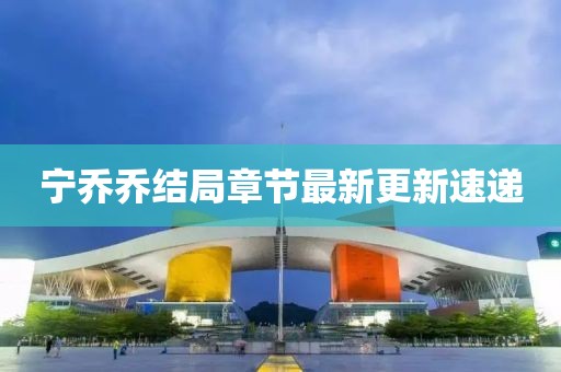 宁乔乔结局章节最新更新速递