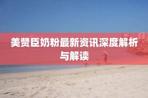 美赞臣奶粉最新资讯深度解析与解读
