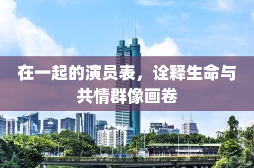 在一起的演员表，诠释生命与共情群像画卷