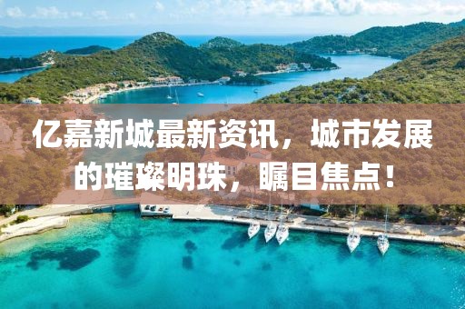 亿嘉新城最新资讯，城市发展的璀璨明珠，瞩目焦点！