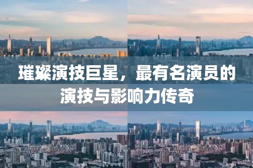 璀璨演技巨星，最有名演员的演技与影响力传奇