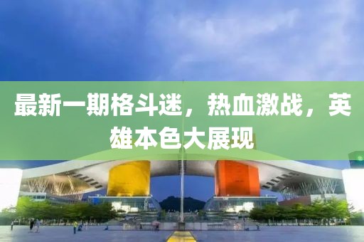 最新一期格斗迷，热血激战，英雄本色大展现