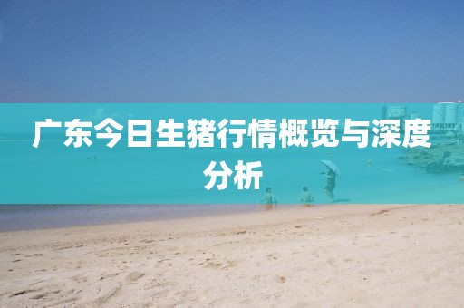 广东今日生猪行情概览与深度分析
