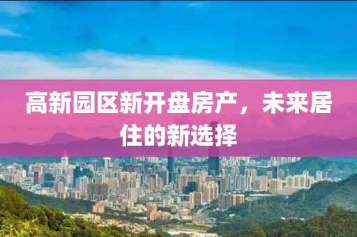 高新园区新开盘房产，未来居住的新选择