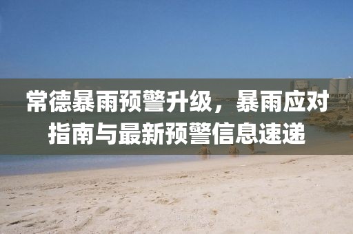 常德暴雨预警升级，暴雨应对指南与最新预警信息速递