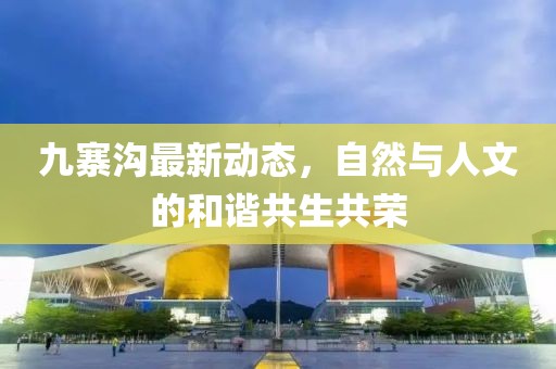九寨沟最新动态，自然与人文的和谐共生共荣