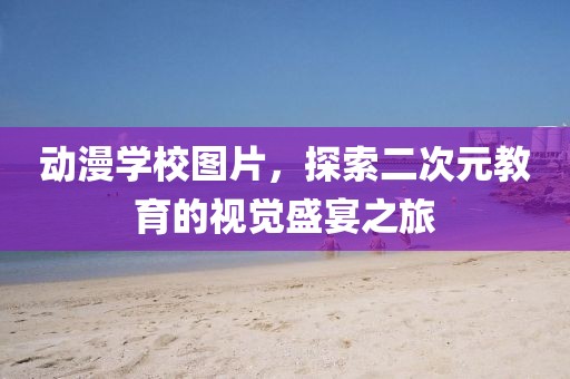动漫学校图片，探索二次元教育的视觉盛宴之旅