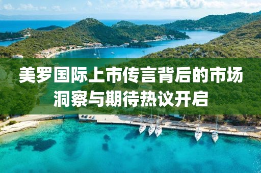 美罗国际上市传言背后的市场洞察与期待热议开启