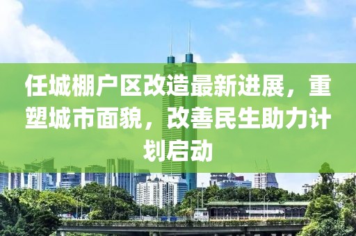 任城棚户区改造最新进展，重塑城市面貌，改善民生助力计划启动