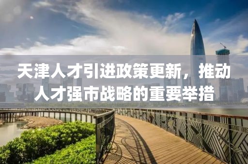 天津人才引进政策更新，推动人才强市战略的重要举措