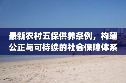 最新农村五保供养条例，构建公正与可持续的社会保障体系