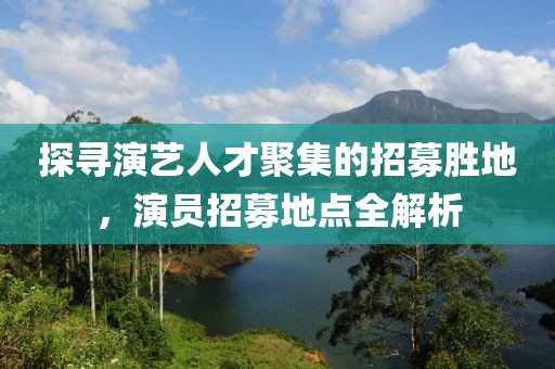 探寻演艺人才聚集的招募胜地，演员招募地点全解析