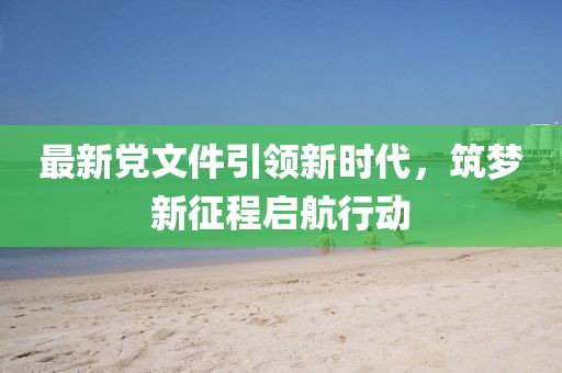 最新党文件引领新时代，筑梦新征程启航行动