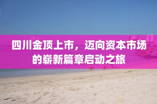 四川金顶上市，迈向资本市场的崭新篇章启动之旅
