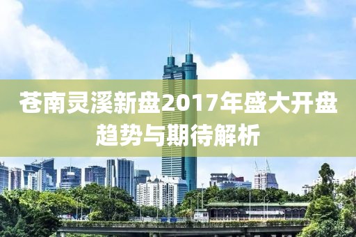 苍南灵溪新盘2017年盛大开盘趋势与期待解析