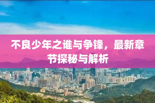 不良少年之谁与争锋，最新章节探秘与解析