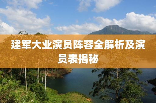 建军大业演员阵容全解析及演员表揭秘