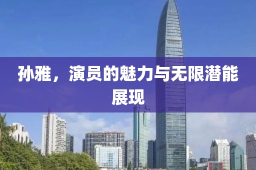 孙雅，演员的魅力与无限潜能展现
