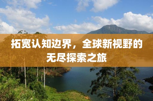 拓宽认知边界，全球新视野的无尽探索之旅