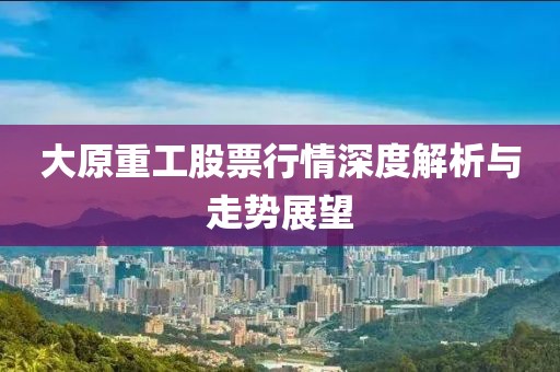 大原重工股票行情深度解析与走势展望