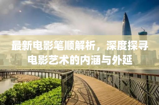 最新电影笔顺解析，深度探寻电影艺术的内涵与外延